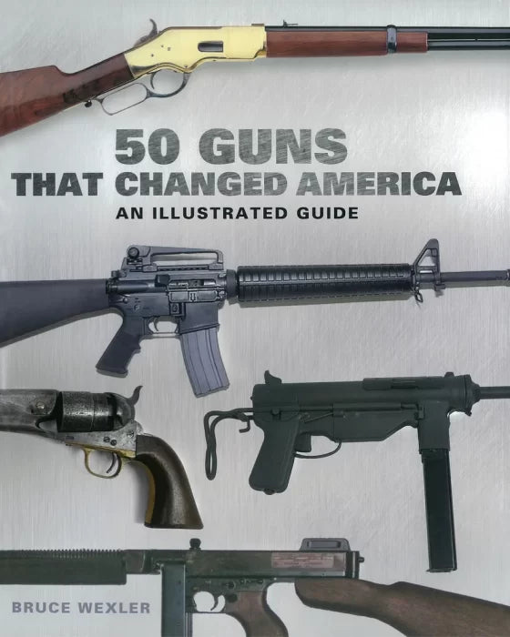 50 Guns That Changed America: An Illustrated Guide