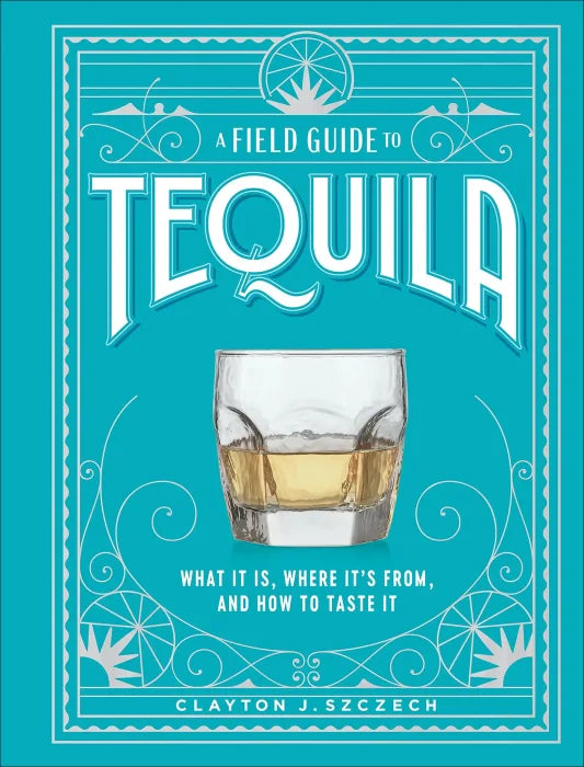 A Field Guide to Tequila: What It Is, Where It's From, and How